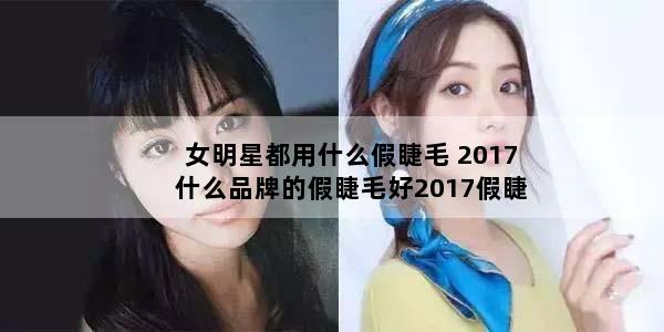 女明星都用什么假睫毛 2017什么品牌的假睫毛好2017假睫毛品牌推荐